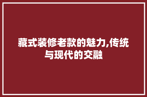 藏式装修老款的魅力,传统与现代的交融 家居装修
