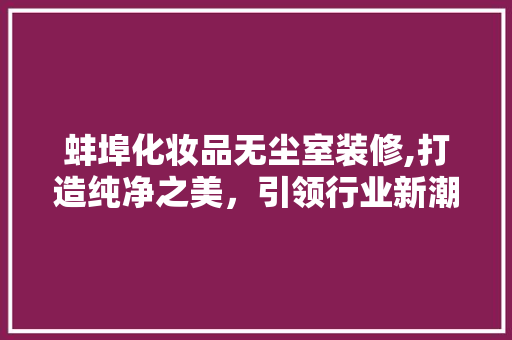 蚌埠化妆品无尘室装修,打造纯净之美，引领行业新潮流