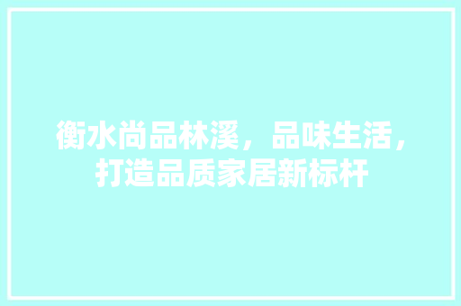 衡水尚品林溪，品味生活，打造品质家居新标杆 家居装修