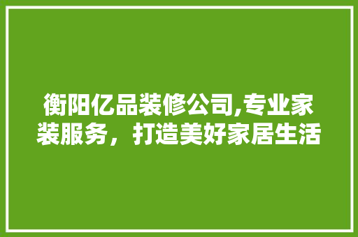 衡阳亿品装修公司,专业家装服务，打造美好家居生活 家居装修