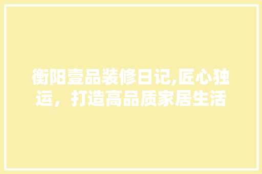 衡阳壹品装修日记,匠心独运，打造高品质家居生活