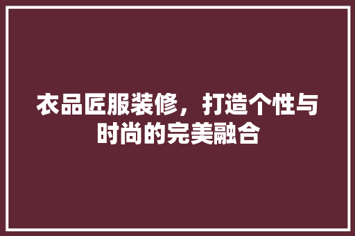 衣品匠服装修，打造个性与时尚的完美融合 中式风格装饰