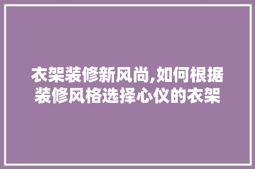 衣架装修新风尚,如何根据装修风格选择心仪的衣架