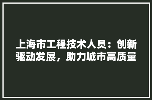 上海市工程技术人员：创新驱动发展，助力城市高质量发展 软装设计