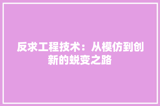 反求工程技术：从模仿到创新的蜕变之路