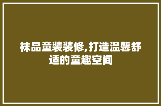 袜品童装装修,打造温馨舒适的童趣空间