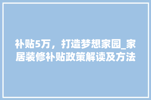 补贴5万，打造梦想家园_家居装修补贴政策解读及方法指南 现代风格装饰