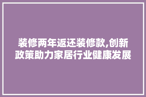 装修两年返还装修款,创新政策助力家居行业健康发展 家居装修