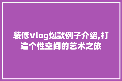 装修Vlog爆款例子介绍,打造个性空间的艺术之旅 地板材料