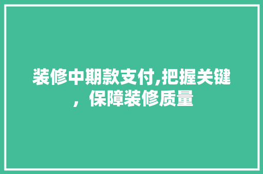 装修中期款支付,把握关键，保障装修质量 软装设计