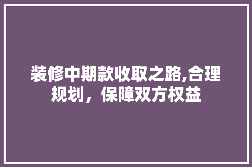 装修中期款收取之路,合理规划，保障双方权益