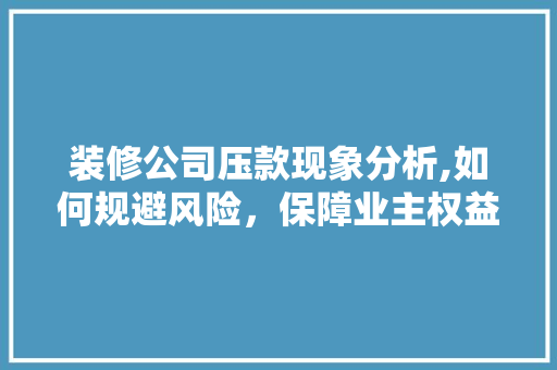 装修公司压款现象分析,如何规避风险，保障业主权益 软装设计