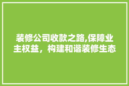装修公司收款之路,保障业主权益，构建和谐装修生态 室内设计