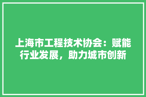 上海市工程技术协会：赋能行业发展，助力城市创新 软装设计