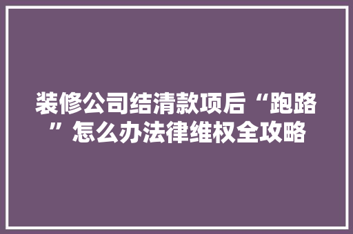 装修公司结清款项后“跑路”怎么办法律维权全攻略 地板材料