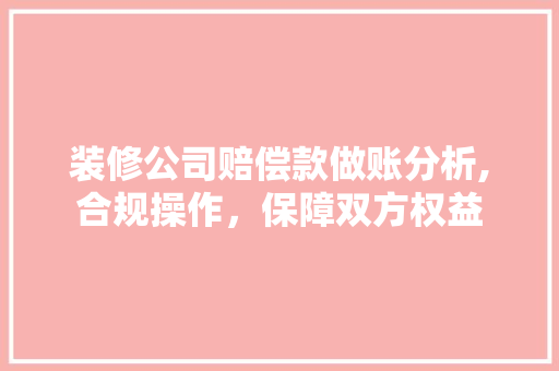 装修公司赔偿款做账分析,合规操作，保障双方权益 中式风格装饰