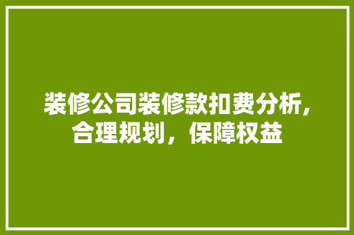 装修公司装修款扣费分析,合理规划，保障权益 室内设计