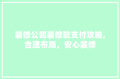 装修公司装修款支付攻略,合理布局，安心装修 家居装修