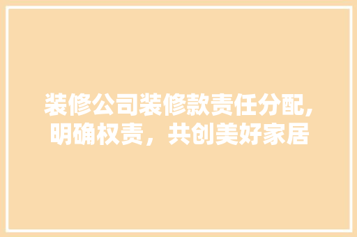 装修公司装修款责任分配,明确权责，共创美好家居 中式风格装饰