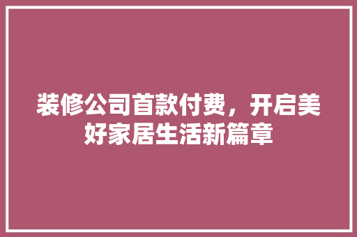 装修公司首款付费，开启美好家居生活新篇章 中式风格装饰