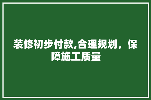 装修初步付款,合理规划，保障施工质量 木雕艺术