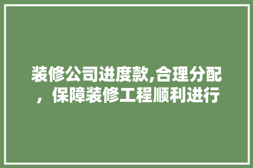 装修公司进度款,合理分配，保障装修工程顺利进行 现代风格装饰