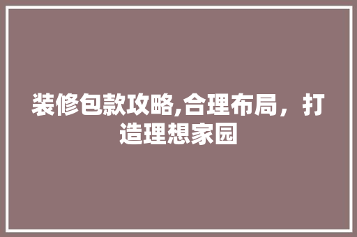装修包款攻略,合理布局，打造理想家园 软装设计