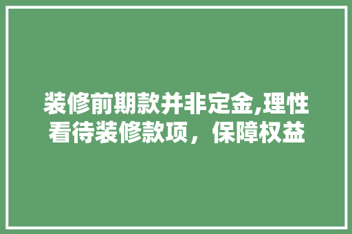 装修前期款并非定金,理性看待装修款项，保障权益 中式风格装饰