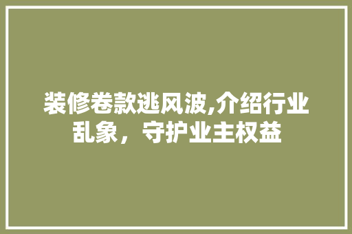 装修卷款逃风波,介绍行业乱象，守护业主权益 地板材料