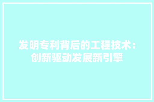 发明专利背后的工程技术：创新驱动发展新引擎