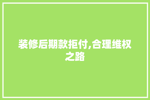 装修后期款拒付,合理维权之路