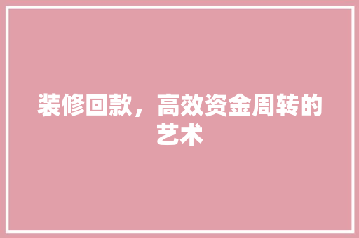 装修回款，高效资金周转的艺术 家居装修