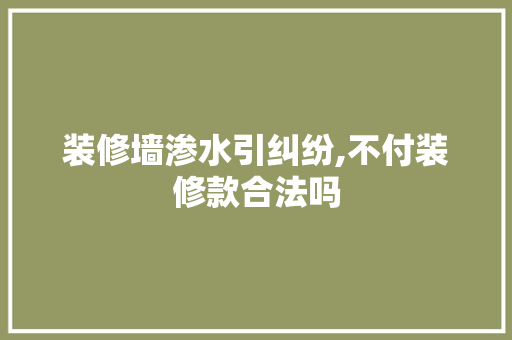 装修墙渗水引纠纷,不付装修款合法吗 木雕艺术