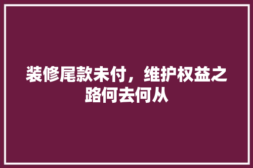 装修尾款未付，维护权益之路何去何从
