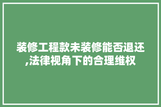 装修工程款未装修能否退还,法律视角下的合理维权 中式风格装饰