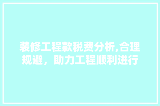 装修工程款税费分析,合理规避，助力工程顺利进行