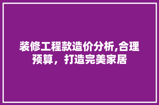 装修工程款造价分析,合理预算，打造完美家居