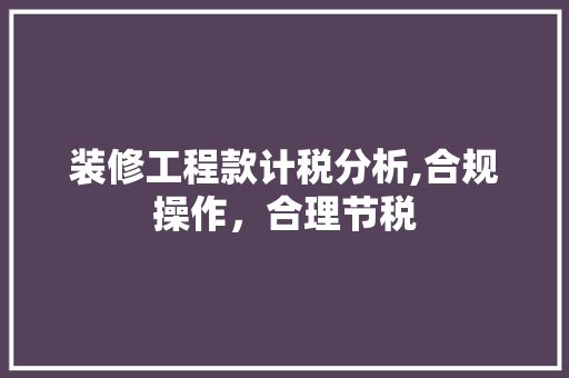 装修工程款计税分析,合规操作，合理节税 现代风格装饰