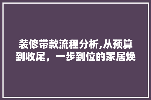 装修带款流程分析,从预算到收尾，一步到位的家居焕新指南 客厅装修