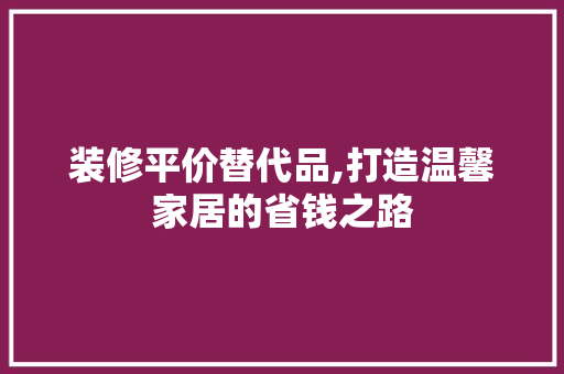 装修平价替代品,打造温馨家居的省钱之路
