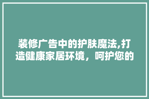 装修广告中的护肤魔法,打造健康家居环境，呵护您的肌肤 地板材料