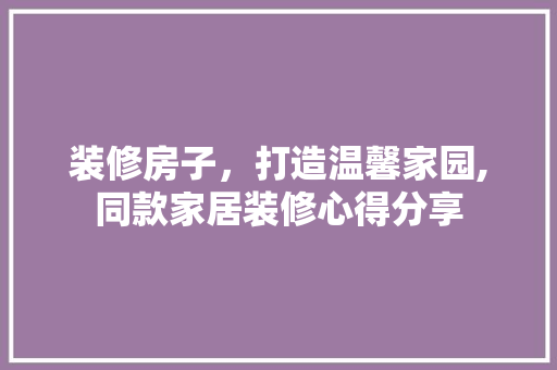 装修房子，打造温馨家园,同款家居装修心得分享 中式风格装饰