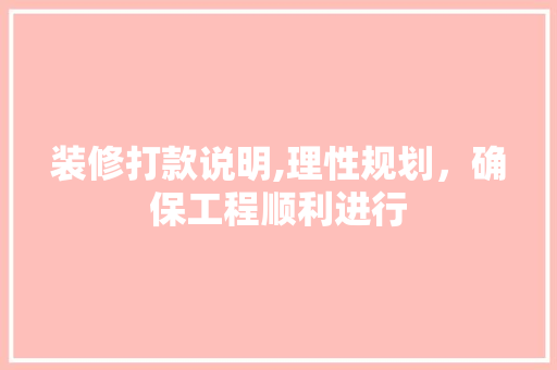 装修打款说明,理性规划，确保工程顺利进行 家居装修