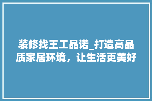 装修找王工品诺_打造高品质家居环境，让生活更美好 中式风格装饰