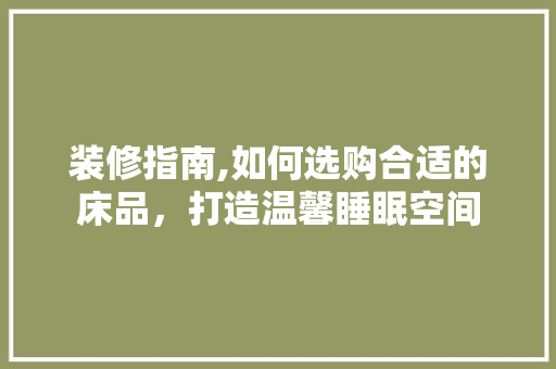 装修指南,如何选购合适的床品，打造温馨睡眠空间