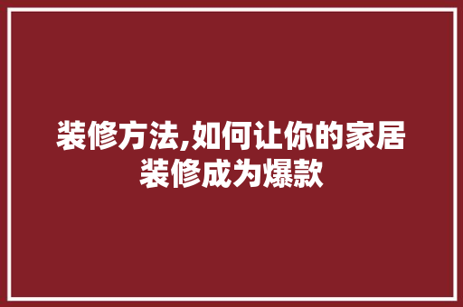 装修方法,如何让你的家居装修成为爆款 木雕艺术