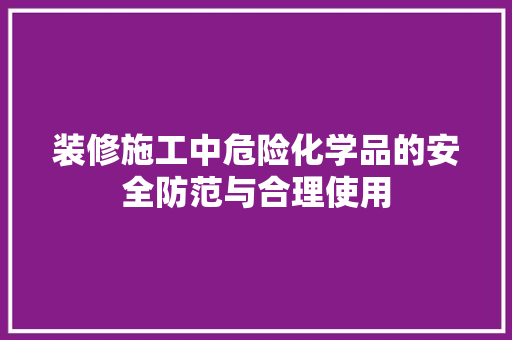 装修施工中危险化学品的安全防范与合理使用