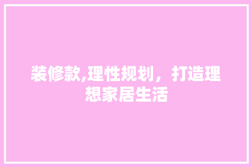 装修款,理性规划，打造理想家居生活 家居装修