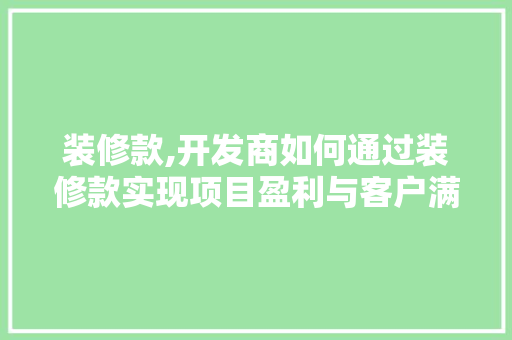 装修款,开发商如何通过装修款实现项目盈利与客户满意度双赢 木雕艺术