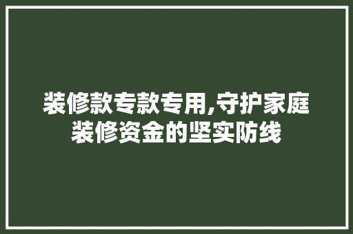 装修款专款专用,守护家庭装修资金的坚实防线